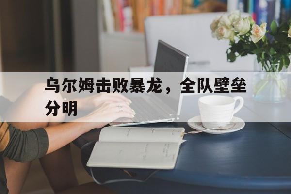 乌尔姆击败暴龙，全队壁垒分明